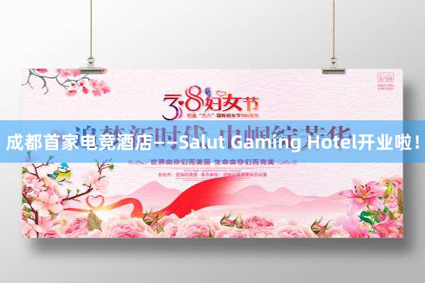 成都首家电竞酒店——Salut Gaming Hotel开业啦！